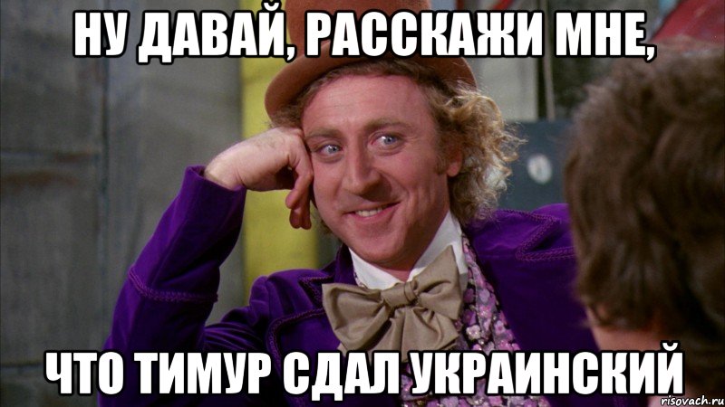 ну давай, расскажи мне, что тимур сдал украинский, Мем Ну давай расскажи (Вилли Вонка)