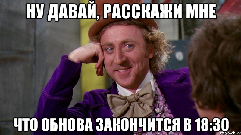 ну давай, расскажи мне что обнова закончится в 18:30, Мем Ну давай расскажи (Вилли Вонка)