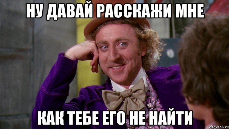 ну давай расскажи мне как тебе его не найти, Мем Ну давай расскажи (Вилли Вонка)