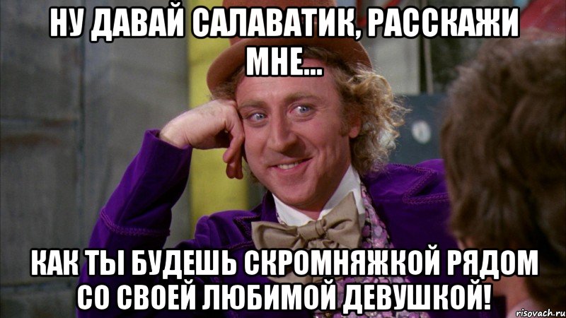 ну давай салаватик, расскажи мне... как ты будешь скромняжкой рядом со своей любимой девушкой!, Мем Ну давай расскажи (Вилли Вонка)