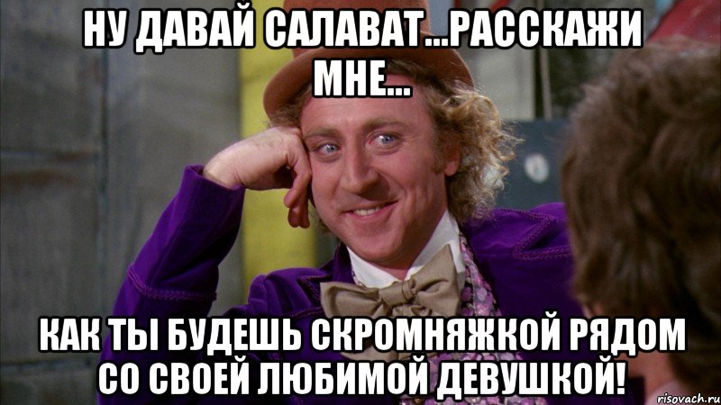 ну давай салават...расскажи мне... как ты будешь скромняжкой рядом со своей любимой девушкой!, Мем Ну давай расскажи (Вилли Вонка)