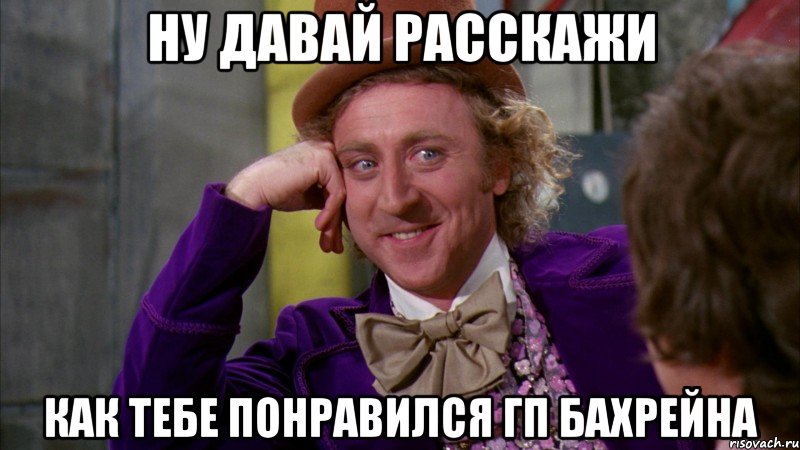 ну давай расскажи как тебе понравился гп бахрейна, Мем Ну давай расскажи (Вилли Вонка)