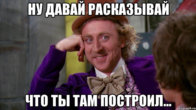 ну давай расказывай что ты там построил..., Мем Ну давай расскажи (Вилли Вонка)