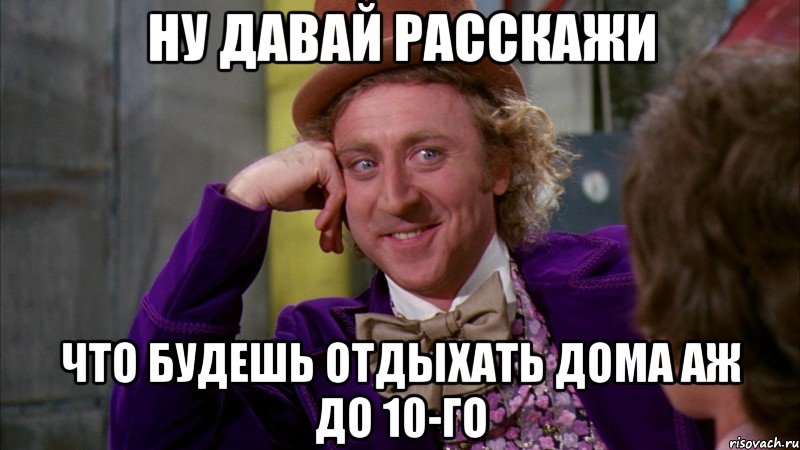 ну давай расскажи что будешь отдыхать дома аж до 10-го, Мем Ну давай расскажи (Вилли Вонка)