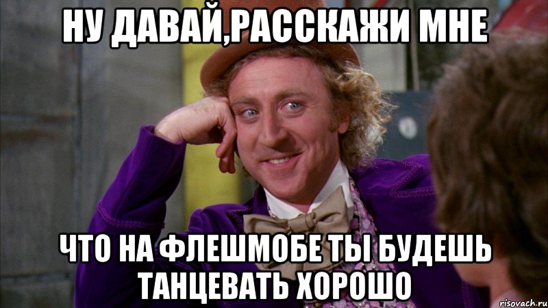 ну давай,расскажи мне что на флешмобе ты будешь танцевать хорошо, Мем Ну давай расскажи (Вилли Вонка)