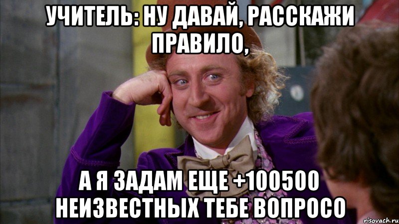 учитель: ну давай, расскажи правило, а я задам еще +100500 неизвестных тебе вопросо, Мем Ну давай расскажи (Вилли Вонка)