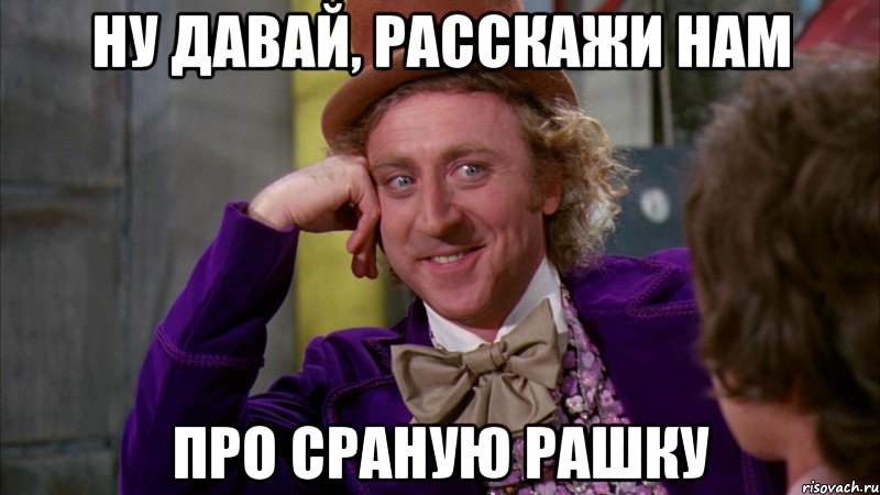 ну давай, расскажи нам про сраную рашку, Мем Ну давай расскажи (Вилли Вонка)