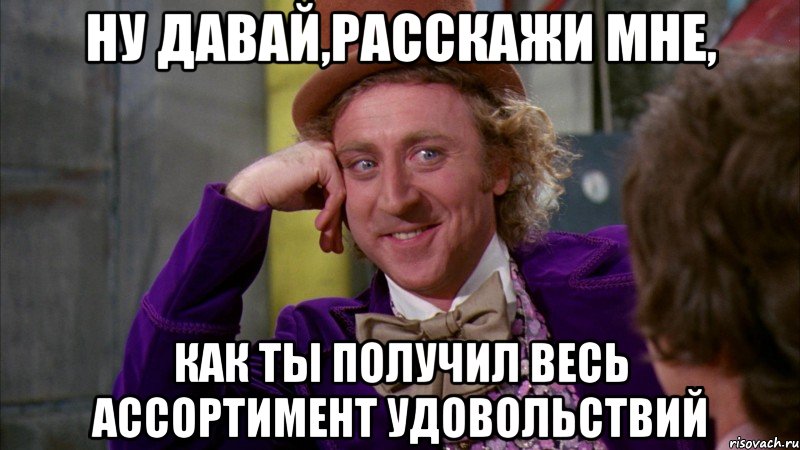 ну давай,расскажи мне, как ты получил весь ассортимент удовольствий, Мем Ну давай расскажи (Вилли Вонка)