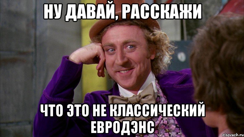 ну давай, расскажи что это не классический евродэнс, Мем Ну давай расскажи (Вилли Вонка)