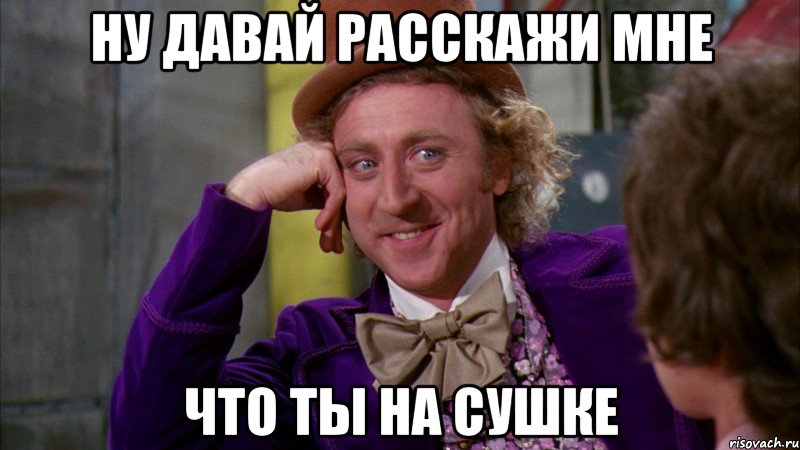 ну давай расскажи мне что ты на сушке, Мем Ну давай расскажи (Вилли Вонка)