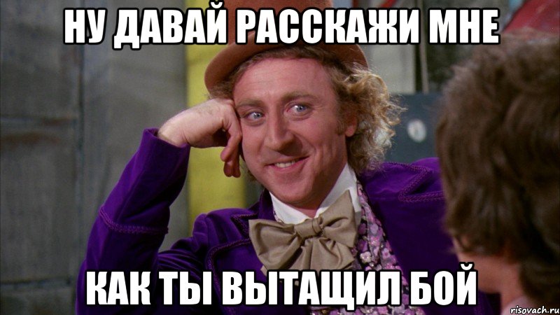 ну давай расскажи мне как ты вытащил бой, Мем Ну давай расскажи (Вилли Вонка)