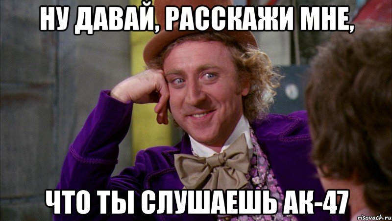 ну давай, расскажи мне, что ты слушаешь ак-47, Мем Ну давай расскажи (Вилли Вонка)