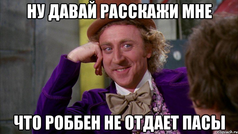 ну давай расскажи мне что роббен не отдает пасы, Мем Ну давай расскажи (Вилли Вонка)