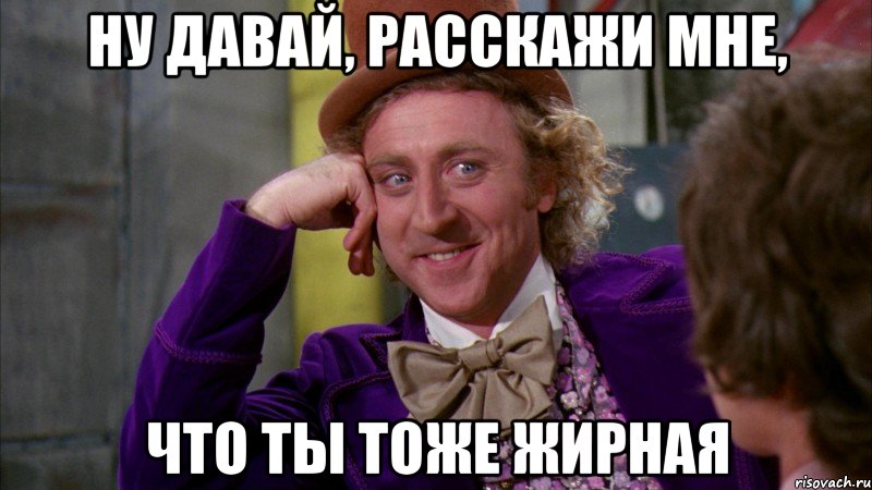 ну давай, расскажи мне, что ты тоже жирная, Мем Ну давай расскажи (Вилли Вонка)