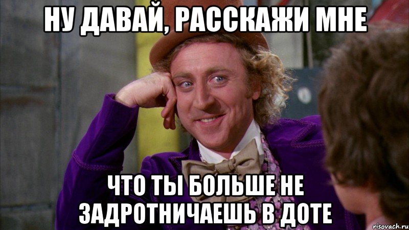 ну давай, расскажи мне что ты больше не задротничаешь в доте, Мем Ну давай расскажи (Вилли Вонка)