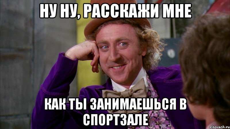 ну ну, расскажи мне как ты занимаешься в спортзале, Мем Ну давай расскажи (Вилли Вонка)