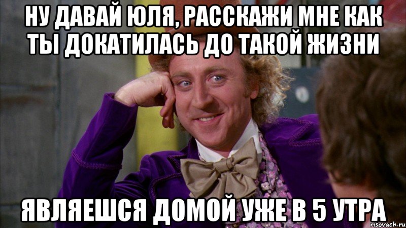 ну давай юля, расскажи мне как ты докатилась до такой жизни являешся домой уже в 5 утра, Мем Ну давай расскажи (Вилли Вонка)