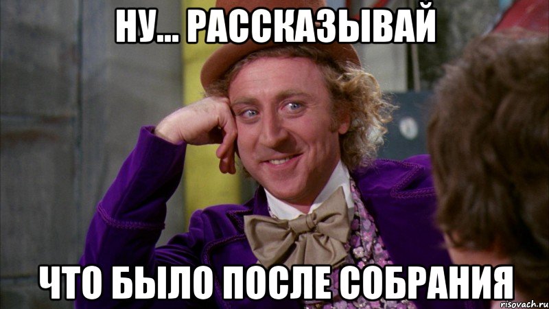 ну... рассказывай что было после собрания, Мем Ну давай расскажи (Вилли Вонка)