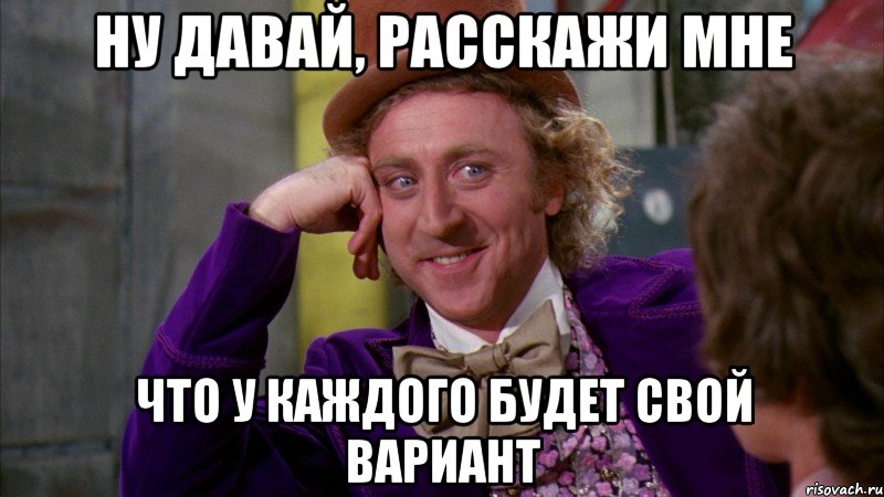 ну давай, расскажи мне что у каждого будет свой вариант, Мем Ну давай расскажи (Вилли Вонка)