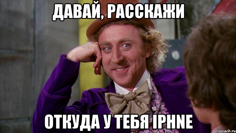 давай, расскажи откуда у тебя iphne, Мем Ну давай расскажи (Вилли Вонка)