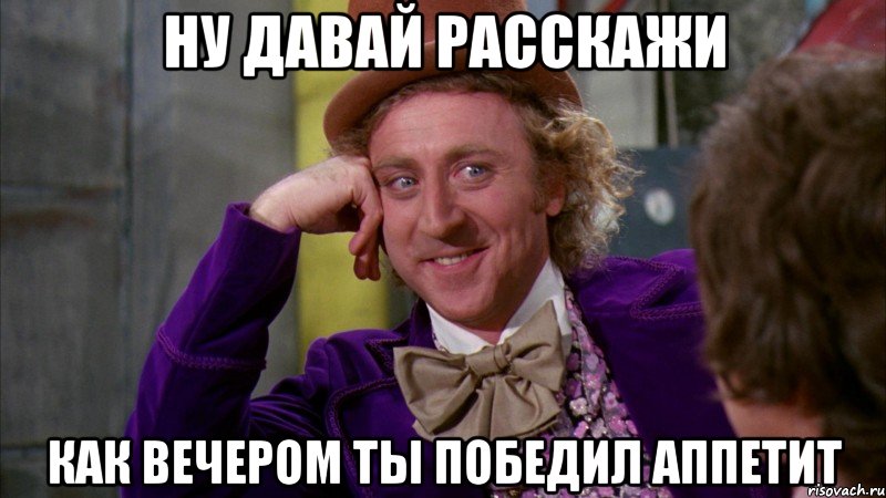 ну давай расскажи как вечером ты победил аппетит, Мем Ну давай расскажи (Вилли Вонка)