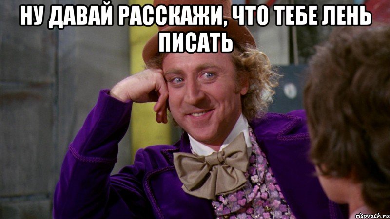 ну давай расскажи, что тебе лень писать , Мем Ну давай расскажи (Вилли Вонка)