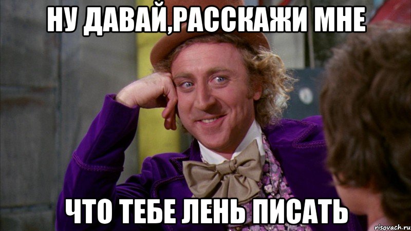 ну давай,расскажи мне что тебе лень писать, Мем Ну давай расскажи (Вилли Вонка)