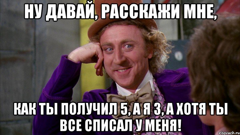 ну давай, расскажи мне, как ты получил 5, а я 3, а хотя ты все списал у меня!, Мем Ну давай расскажи (Вилли Вонка)