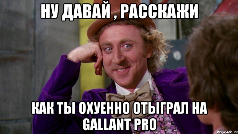 ну давай , расскажи как ты охуенно отыграл на gallant pro, Мем Ну давай расскажи (Вилли Вонка)