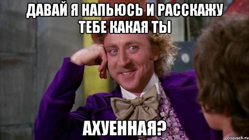 давай я напьюсь и расскажу тебе какая ты ахуенная?, Мем Ну давай расскажи (Вилли Вонка)