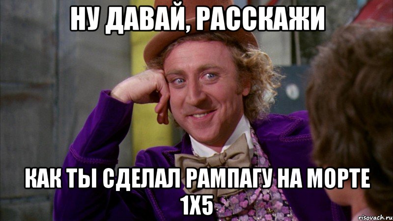 ну давай, расскажи как ты сделал рампагу на морте 1х5, Мем Ну давай расскажи (Вилли Вонка)