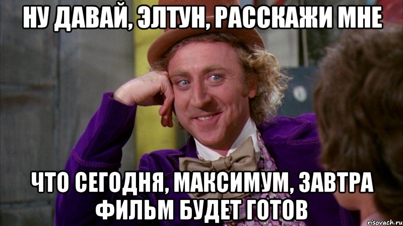 ну давай, элтун, расскажи мне что сегодня, максимум, завтра фильм будет готов, Мем Ну давай расскажи (Вилли Вонка)