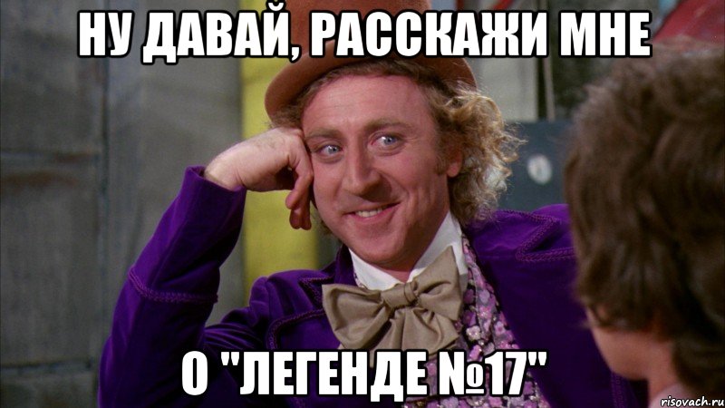 ну давай, расскажи мне о "легенде №17", Мем Ну давай расскажи (Вилли Вонка)