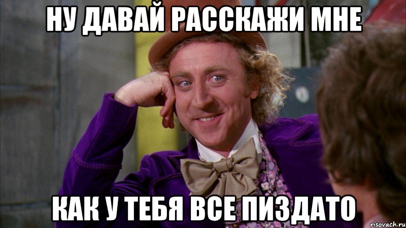 ну давай расскажи мне как у тебя все пиздато, Мем Ну давай расскажи (Вилли Вонка)