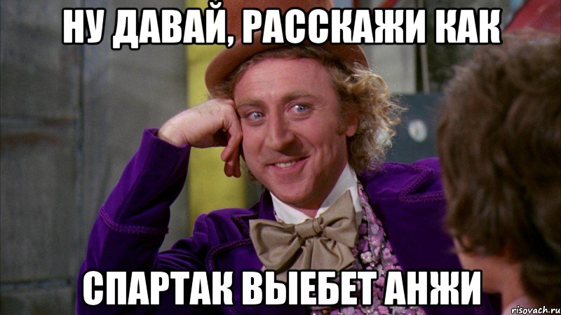 ну давай, расскажи как спартак выебет анжи, Мем Ну давай расскажи (Вилли Вонка)