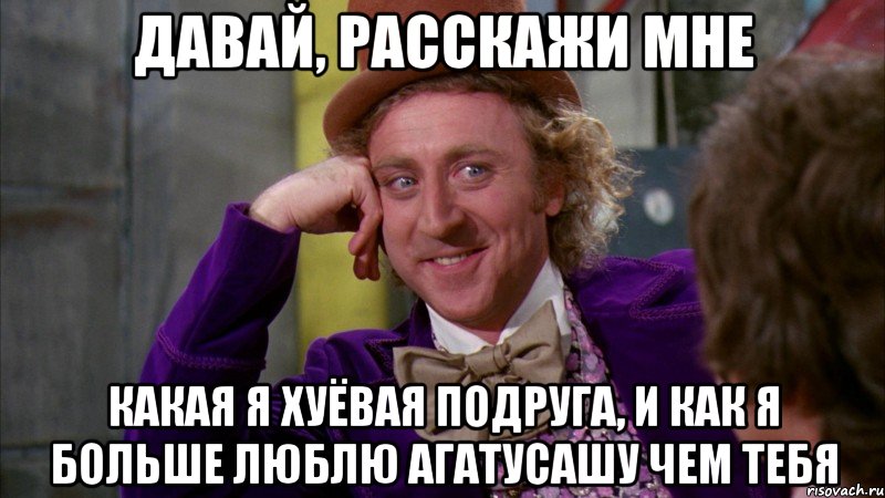 давай, расскажи мне какая я хуёвая подруга, и как я больше люблю агатусашу чем тебя, Мем Ну давай расскажи (Вилли Вонка)