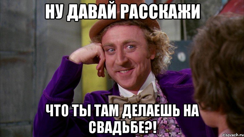 ну давай расскажи что ты там делаешь на свадьбе?!, Мем Ну давай расскажи (Вилли Вонка)