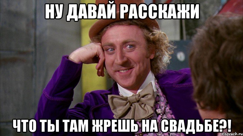 ну давай расскажи что ты там жрешь на свадьбе?!, Мем Ну давай расскажи (Вилли Вонка)