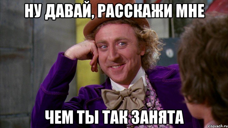 ну давай, расскажи мне чем ты так занята, Мем Ну давай расскажи (Вилли Вонка)