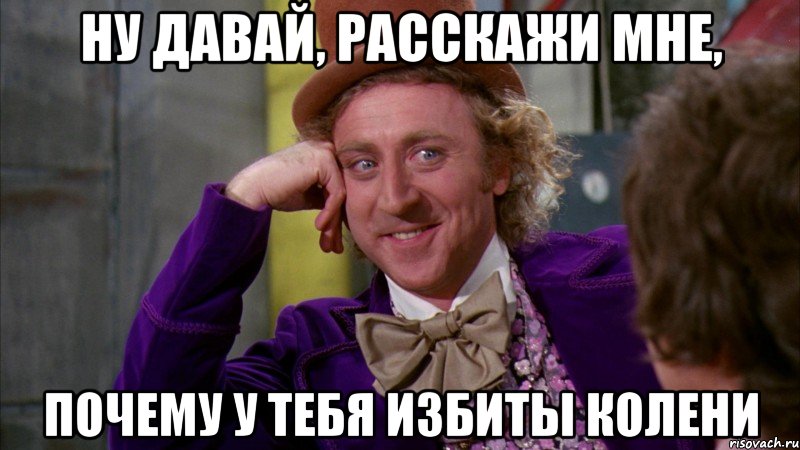 ну давай, расскажи мне, почему у тебя избиты колени, Мем Ну давай расскажи (Вилли Вонка)