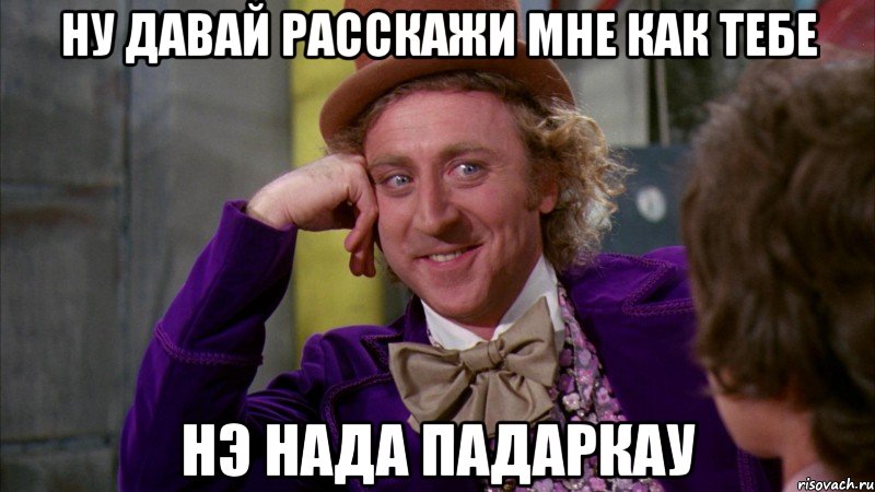 ну давай расскажи мне как тебе нэ нада падаркау, Мем Ну давай расскажи (Вилли Вонка)