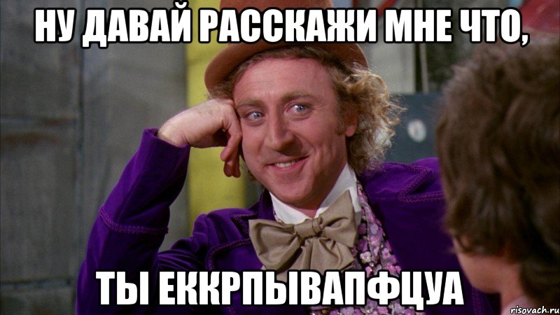 ну давай расскажи мне что, ты еккрпывапфцуа, Мем Ну давай расскажи (Вилли Вонка)