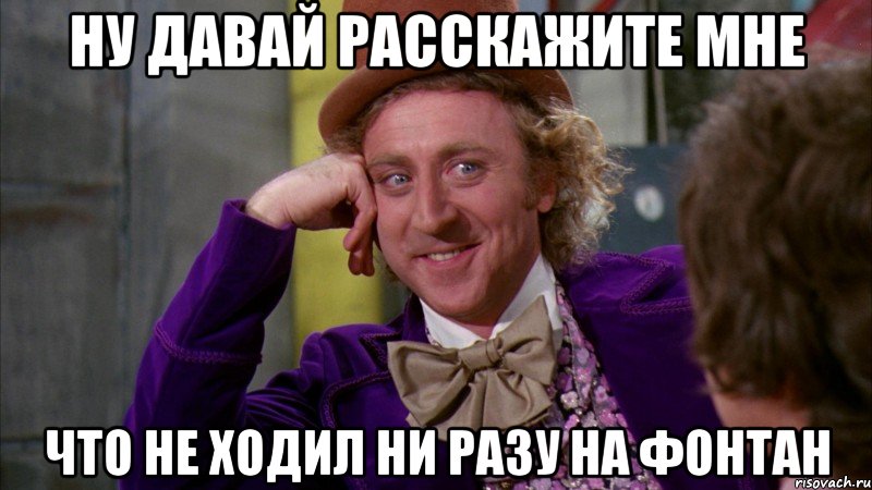 ну давай расскажите мне что не ходил ни разу на фонтан, Мем Ну давай расскажи (Вилли Вонка)