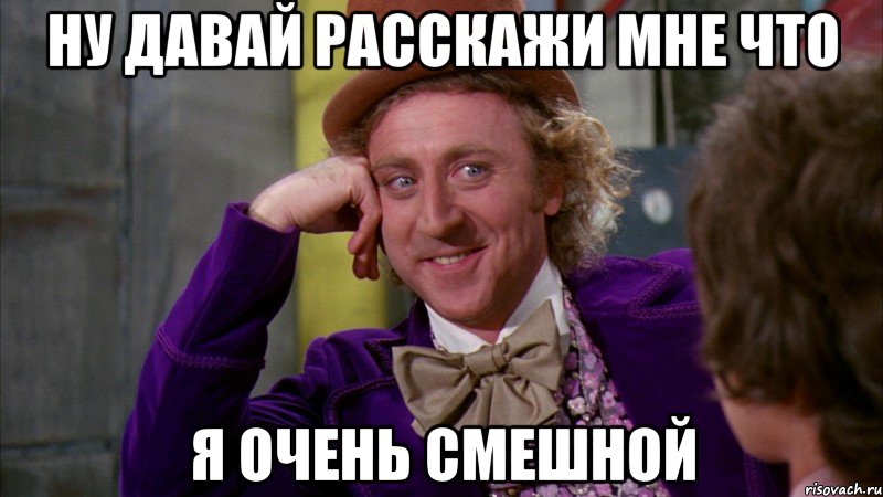 ну давай расскажи мне что я очень смешной, Мем Ну давай расскажи (Вилли Вонка)