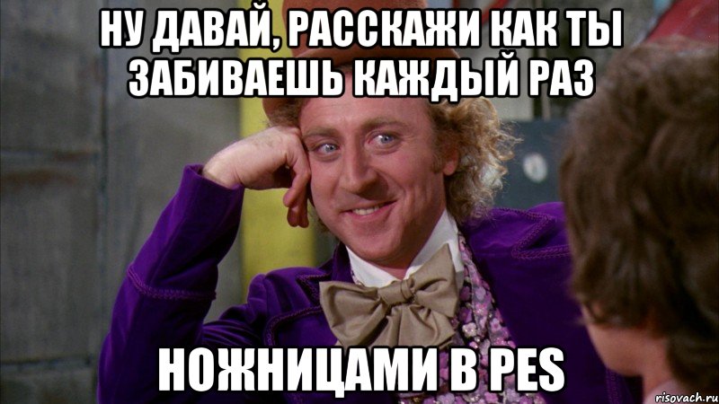 ну давай, расскажи как ты забиваешь каждый раз ножницами в pes, Мем Ну давай расскажи (Вилли Вонка)