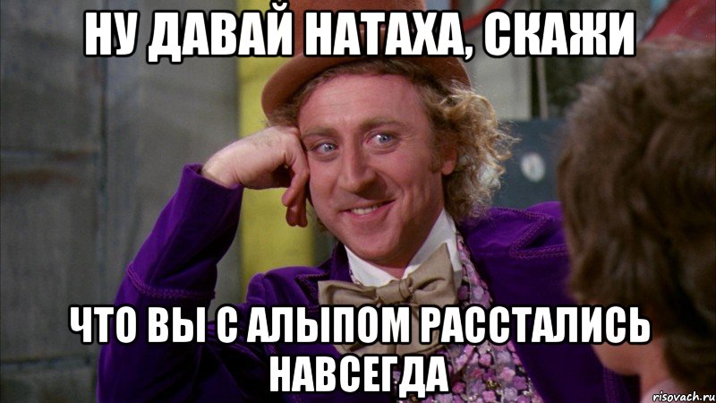 ну давай натаха, скажи что вы с алыпом расстались навсегда, Мем Ну давай расскажи (Вилли Вонка)