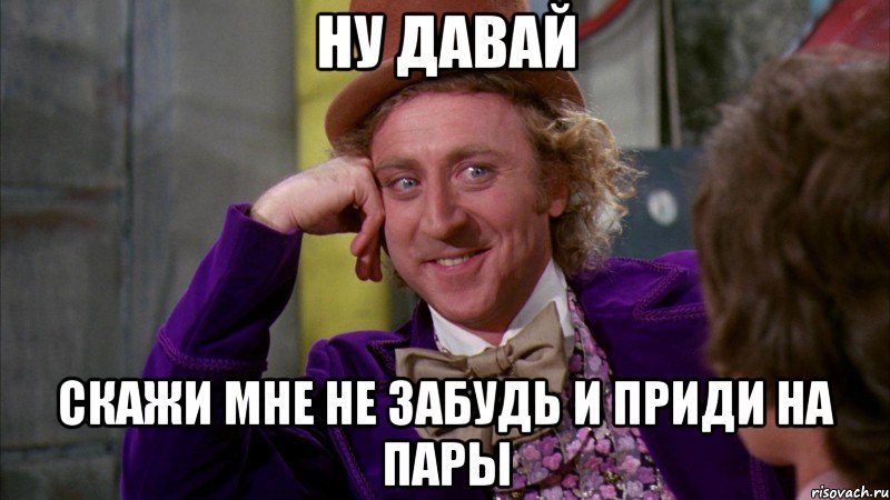 ну давай скажи мне не забудь и приди на пары, Мем Ну давай расскажи (Вилли Вонка)