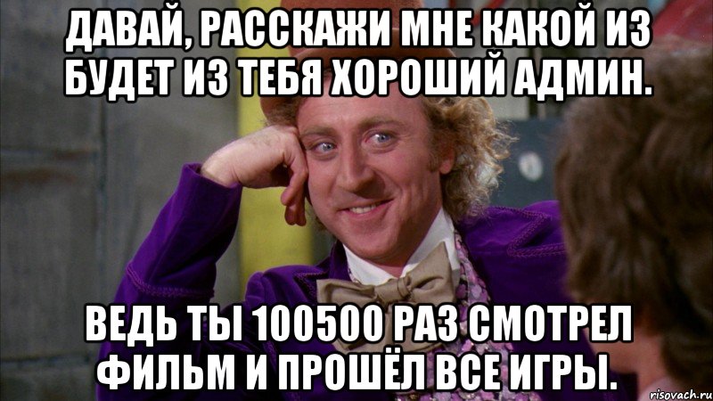 давай, расскажи мне какой из будет из тебя хороший админ. ведь ты 100500 раз смотрел фильм и прошёл все игры., Мем Ну давай расскажи (Вилли Вонка)