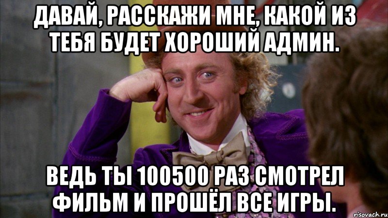 давай, расскажи мне, какой из тебя будет хороший админ. ведь ты 100500 раз смотрел фильм и прошёл все игры., Мем Ну давай расскажи (Вилли Вонка)