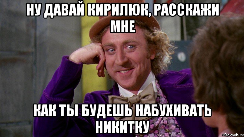 ну давай кирилюк, расскажи мне как ты будешь набухивать никитку, Мем Ну давай расскажи (Вилли Вонка)